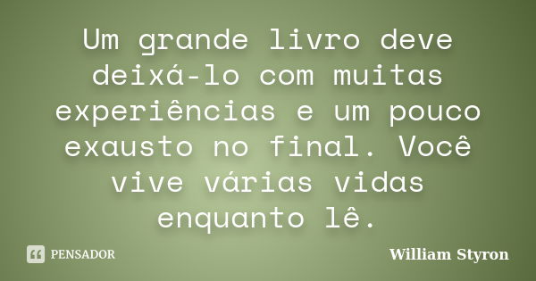 Um grande livro deve deixá-lo com muitas experiências e um pouco exausto no final. Você vive várias vidas enquanto lê.... Frase de William Styron.