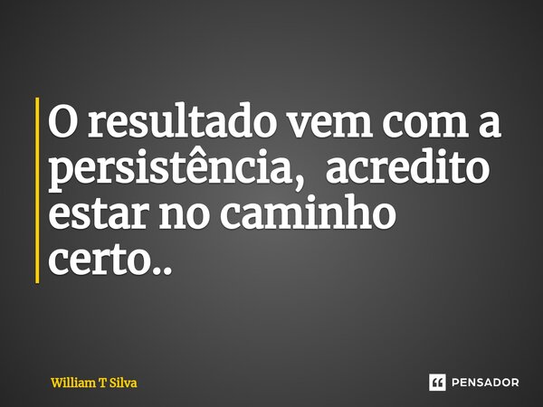 ⁠O resultado vem com a persistência, acredito estar no caminho certo..... Frase de William T Silva.