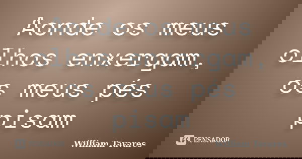 Aonde os meus olhos enxergam, os meus pés pisam... Frase de William Tavares.