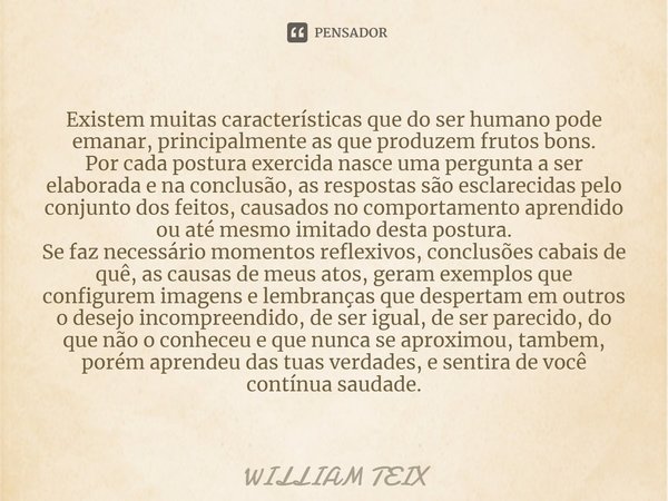 ⁠Existem muitas características que do ser humano pode emanar, principalmente as que produzem frutos bons.
Por cada postura exercida nasce uma pergunta a ser el... Frase de William Teix.