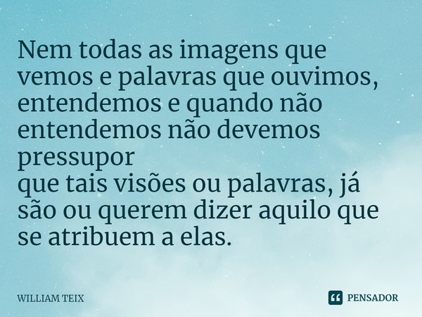 ⁠Nem todas as imagens que vemos e palavras que ouvimos, entendemos e quando não entendemos não devemos pressupor
que tais visões ou palavras, já são ou querem d... Frase de William Teix.