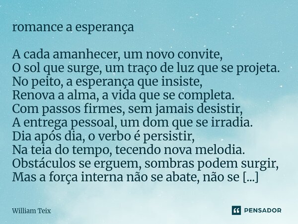 ⁠romance a esperança A cada amanhecer, um novo convite, O sol que surge, um traço de luz que se projeta. No peito, a esperança que insiste, Renova a alma, a vid... Frase de William Teix.