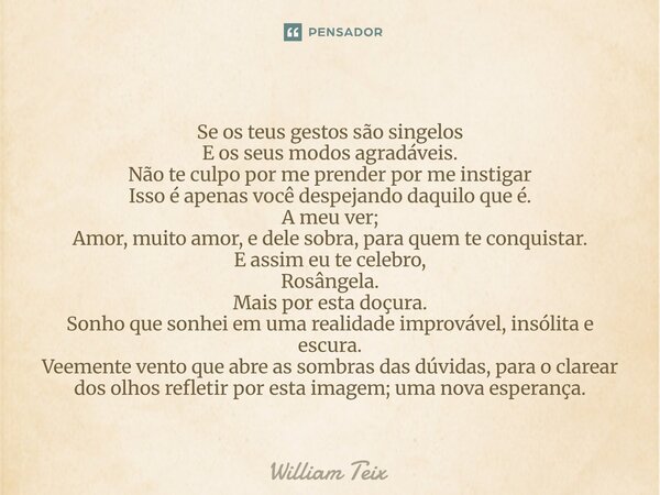 Se os teus gestos são singelos E os seus modos agradáveis. Não te culpo por me prender por me instigar Isso é apenas você despejando daquilo que é. A meu ver; ... Frase de William Teix.
