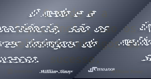 O medo e a impaciência, são os melhores inimigos do sucesso.... Frase de William Tonny.