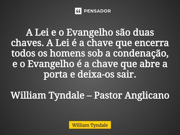 ⁠A Lei e o Evangelho são duas chaves. A Lei é a chave que encerra todos os homens sob a condenação, e o Evangelho é a chave que abre a porta e deixa-os sair. Wi... Frase de William Tyndale.