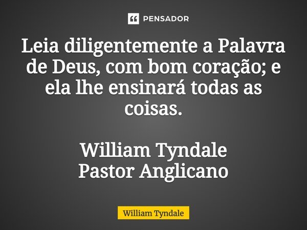 ⁠Leia diligentemente a Palavra de Deus, com bom coração; e ela lhe ensinará todas as coisas. William Tyndale Pastor Anglicano... Frase de William Tyndale.