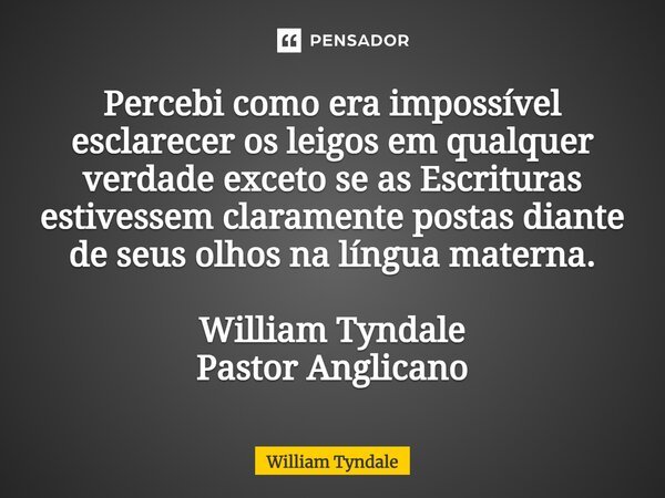 ⁠Percebi como era impossível esclarecer os leigos em qualquer verdade exceto se as Escrituras estivessem claramente postas diante de seus olhos na língua matern... Frase de William Tyndale.