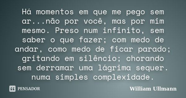 Há momentos em que me pego sem ar...não por você, mas por mim mesmo. Preso num infinito, sem saber o que fazer; com medo de andar, como medo de ficar parado; gr... Frase de William Ullmann.