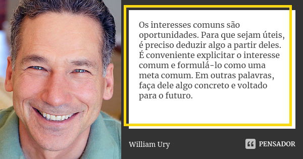 Os interesses comuns são oportunidades. Para que sejam úteis, é preciso deduzir algo a partir deles. É conveniente explicitar o interesse comum e formulá-lo com... Frase de William Ury.