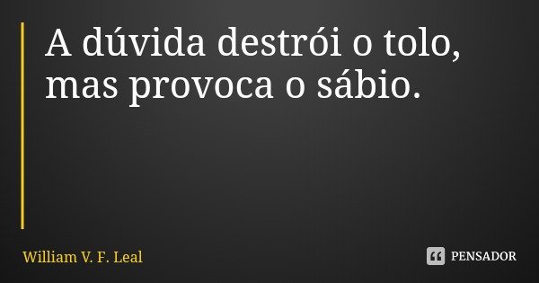 A dúvida destrói o tolo, mas provoca o sábio.... Frase de William V. F. Leal.