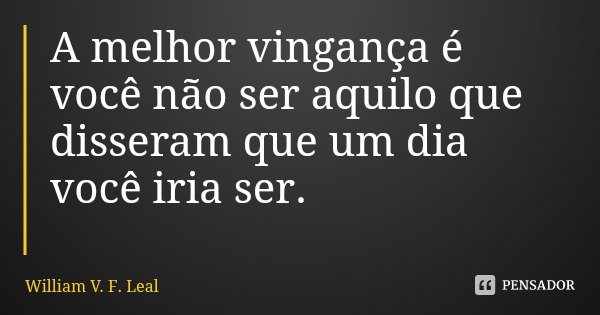 A melhor vingança é você não ser aquilo que disseram que um dia você iria ser.... Frase de William V. F. Leal.