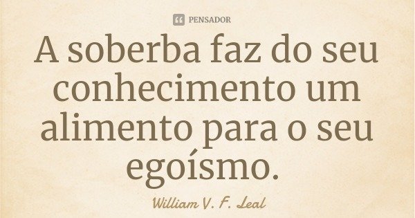 A soberba faz do seu conhecimento um alimento para o seu egoísmo.... Frase de William V. F. Leal.