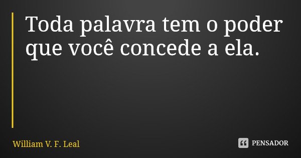 Toda palavra tem o poder que você concede a ela.... Frase de William V. F. Leal.