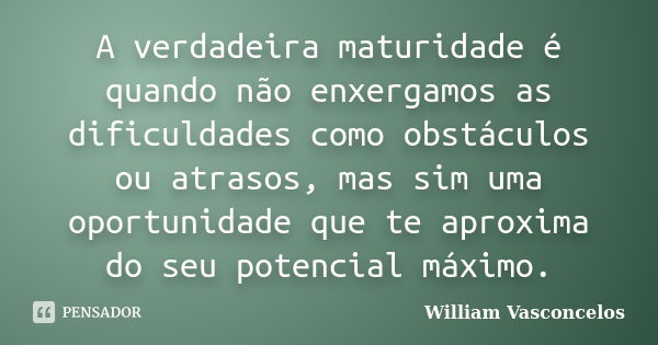 A verdadeira maturidade é quando não enxergamos as dificuldades como obstáculos ou atrasos, mas sim uma oportunidade que te aproxima do seu potencial máximo.... Frase de William Vasconcelos.