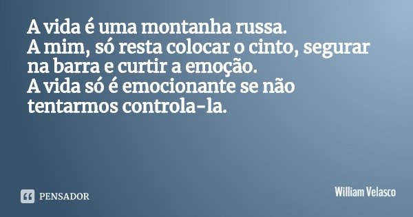 A vida é uma montanha russa.
A mim, só resta colocar o cinto, segurar na barra e curtir a emoção.
A vida só é emocionante se não tentarmos controla-la.... Frase de William Velasco.