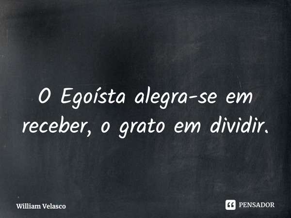 ⁠O Egoísta alegra-se em receber, o grato em dividir.... Frase de William Velasco.