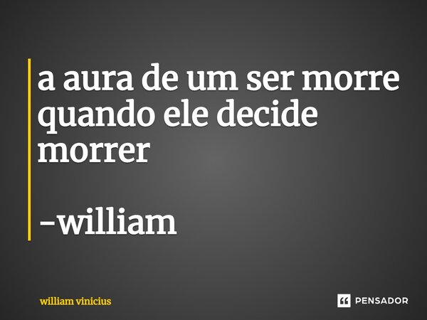 ⁠a aura de um ser morre quando ele decide morrer -william... Frase de William Vinicius.