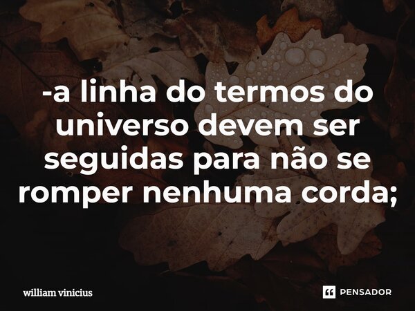 ⁠-a linha do termos do universo devem ser seguidas para não se romper nenhuma corda;... Frase de William Vinicius.