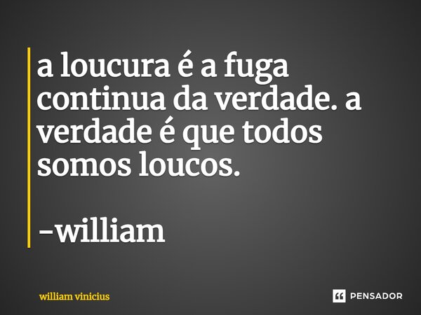 ⁠a loucura é a fuga continua da verdade. a verdade é que todos somos loucos. -william... Frase de William Vinicius.
