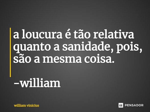 ⁠a loucura é tão relativa quanto a sanidade, pois, são a mesma coisa. -william... Frase de William Vinicius.