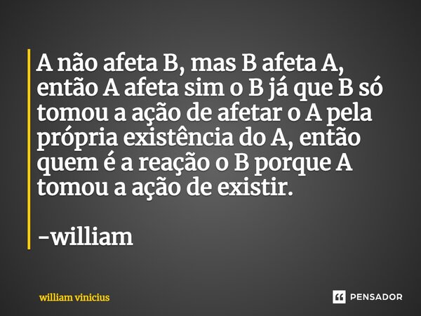 A não afeta B, mas B afeta A, então A afeta sim o B já que B só tomou a ação de afetar o A pela própria existência do A⁠, então quem é a reação o B porque A tom... Frase de William Vinicius.