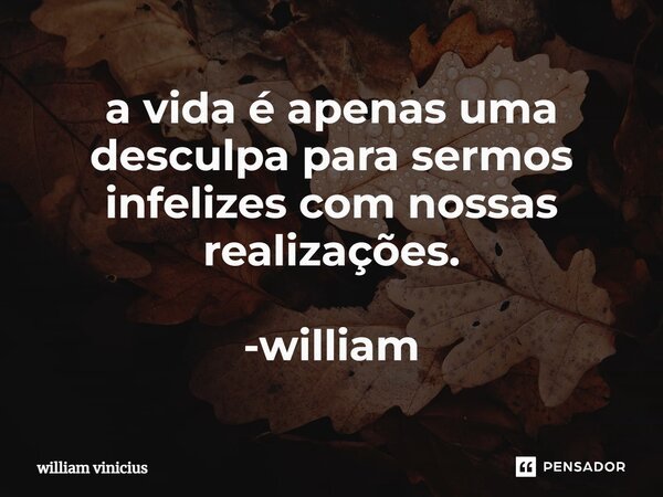 ⁠a vida é apenas uma desculpa para sermos infelizes com nossas realizações. -william... Frase de William Vinicius.