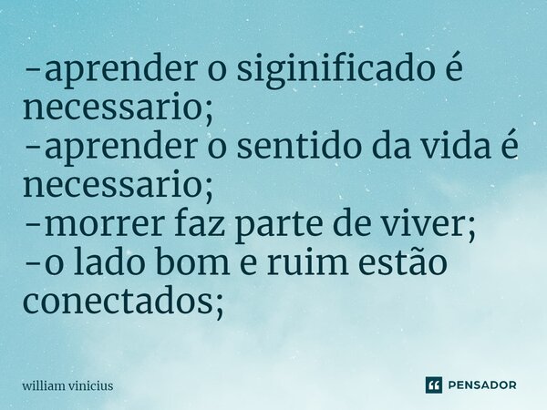 ⁠-aprender o siginificado é necessario; -aprender o sentido da vida é necessario; -morrer faz parte de viver; -o lado bom e ruim estão conectados;... Frase de William Vinicius.