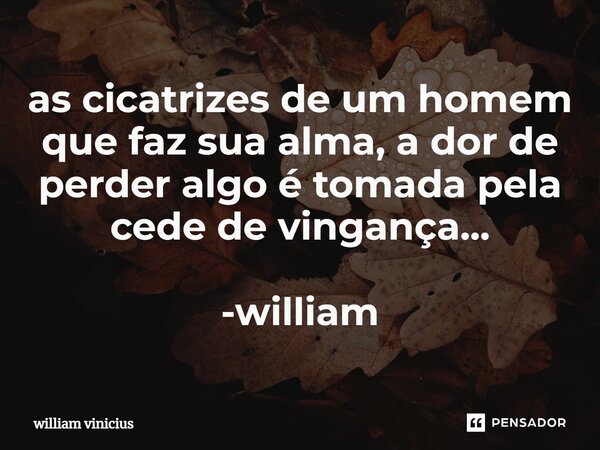 ⁠as cicatrizes de um homem que faz sua alma, a dor de perder algo é tomada pela cede de vingança... -william... Frase de William Vinicius.