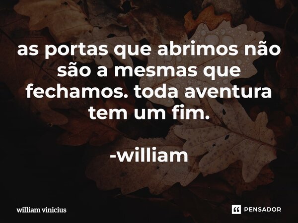 ⁠as portas que abrimos não são a mesmas que fechamos. toda aventura tem um fim. -william... Frase de William Vinicius.