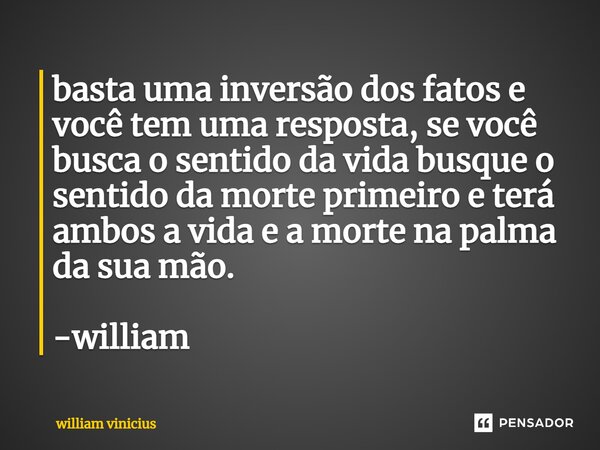 ⁠basta uma inversão dos fatos e você tem uma resposta, se você busca o sentido da vida busque o sentido da morte primeiro e terá ambos a vida e a morte na palma... Frase de William Vinicius.