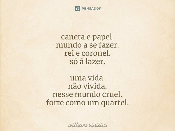 ⁠caneta e papel. mundo a se fazer. rei e coronel. só á lazer. uma vida. não vivida. nesse mundo cruel. forte como um quartel.... Frase de William Vinicius.