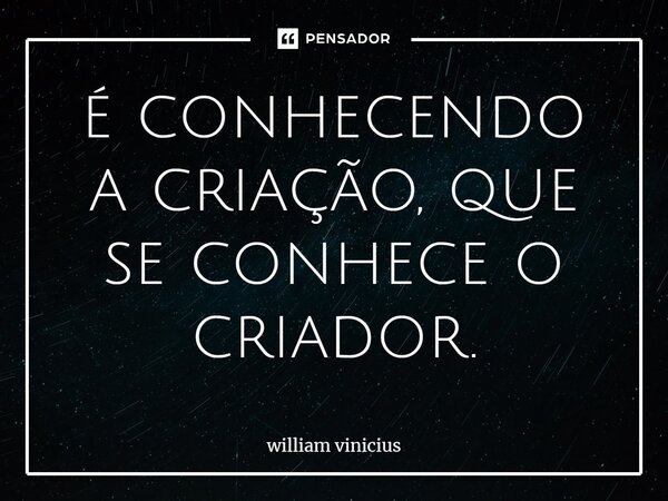 ⁠é conhecendo a criação, que se conhece o criador.... Frase de William Vinicius.