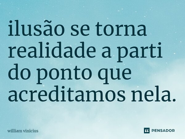 ⁠ilusão se torna realidade a parti do ponto que acreditamos nela.... Frase de William Vinicius.