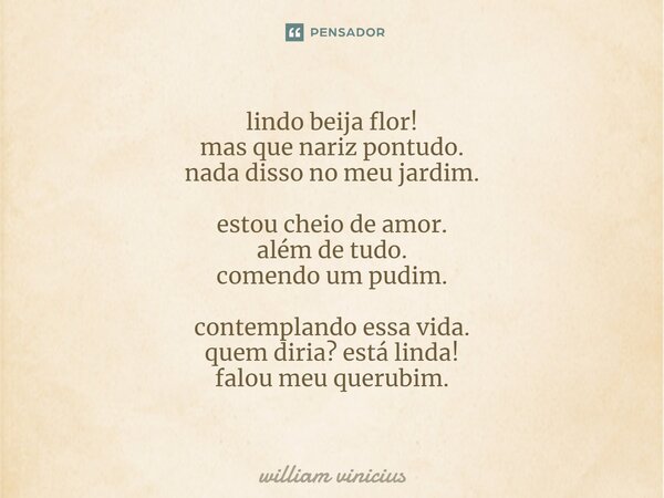⁠lindo beija flor! mas que nariz pontudo. nada disso no meu jardim. estou cheio de amor. além de tudo. comendo um pudim. contemplando essa vida. quem diria? est... Frase de William Vinicius.