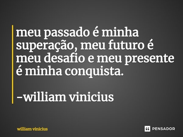 ⁠meu passado é minha superação, meu futuro é meu desafio e meu presente é minha conquista. -william vinicius... Frase de William Vinicius.