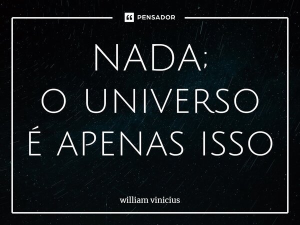 ⁠NADA; o universo é apenas isso... Frase de William Vinicius.