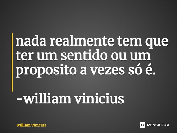 ⁠nada realmente tem que ter um sentido ou um proposito a vezes só é. -william vinicius... Frase de William Vinicius.