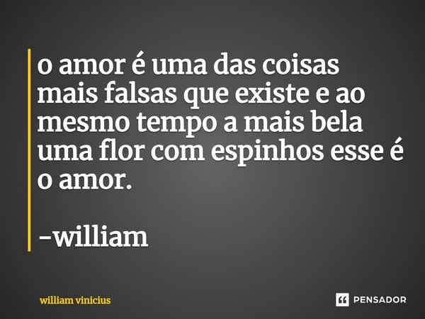 ⁠o amor é uma das coisas mais falsas que existe e ao mesmo tempo a mais bela uma flor com espinhos esse é o amor. -william... Frase de William Vinicius.