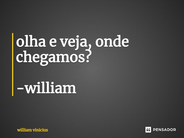 ⁠olha e veja, onde chegamos? -william... Frase de William Vinicius.