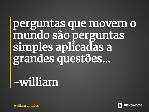 ⁠perguntas que movem o mundo são perguntas simples aplicadas a grandes questões... -william... Frase de William Vinicius.