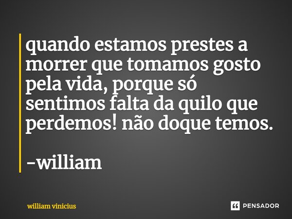 ⁠quando estamos prestes a morrer que tomamos gosto pela vida, porque só sentimos falta da quilo que perdemos! não doque temos. -william... Frase de William Vinicius.