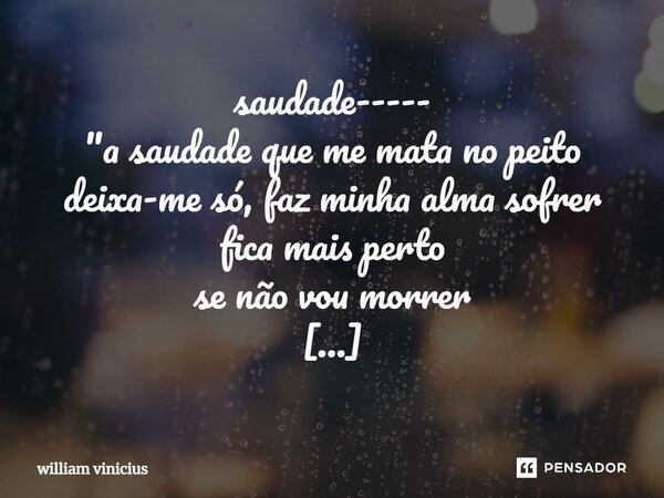 ⁠saudade----- "a saudade que me mata no peito deixa-me só, faz minha alma sofrer fica mais perto se não vou morrer que dor. fica comigo, fica comigo amor. ... Frase de William Vinicius.