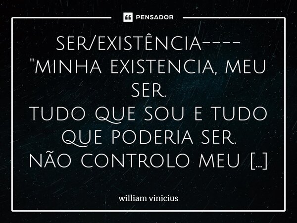 ⁠ser/existência---- "minha existencia, meu ser. tudo que sou e tudo que poderia ser. não controlo meu ego nem minha angustia. não ando sob águas nem multip... Frase de William Vinicius.