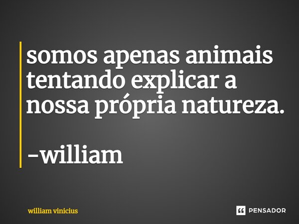 ⁠somos apenas animais tentando explicar a nossa própria natureza. -william... Frase de William Vinicius.