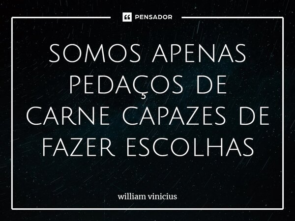 somos apenas pedaços de carne capazes de fazer escolhas⁠... Frase de William Vinicius.