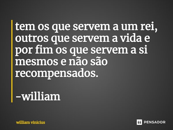 ⁠tem os que servem a um rei, outros que servem a vida e por fim os que servem a si mesmos e não são recompensados. -william... Frase de William Vinicius.