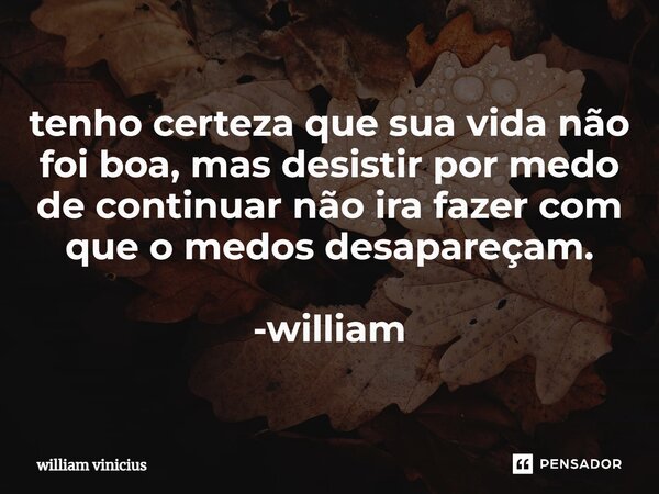 ⁠tenho certeza que sua vida não foi boa, mas desistir por medo de continuar não ira fazer com que o medos desapareçam. -william... Frase de William Vinicius.