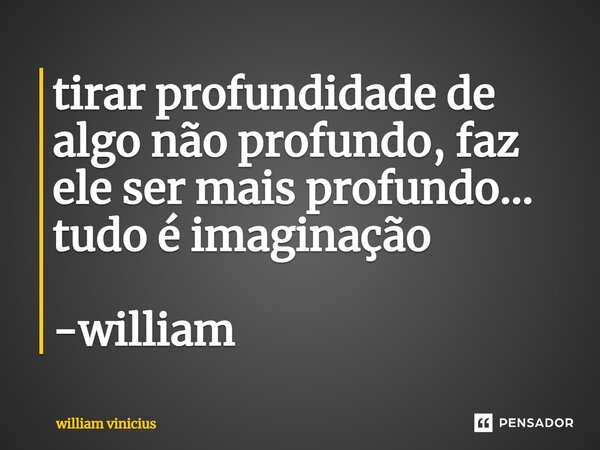 ⁠tirar profundidade de algo não profundo, faz ele ser mais profundo... tudo é imaginação -william... Frase de William Vinicius.