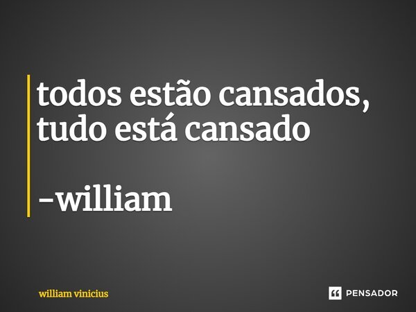 ⁠todos estão cansados, tudo está cansado -william... Frase de William Vinicius.