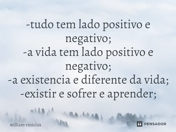 ⁠-tudo tem lado positivo e negativo; -a vida tem lado positivo e negativo; -a existencia e diferente da vida; -existir e sofrer e aprender;... Frase de William Vinicius.